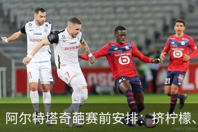 阿尔特塔奇葩赛前安排：挤柠檬、多米诺骨牌